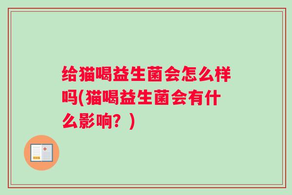 给猫喝益生菌会怎么样吗(猫喝益生菌会有什么影响?) 给猫喝益生菌会怎么样吗(猫喝益生菌会有什么影响?)