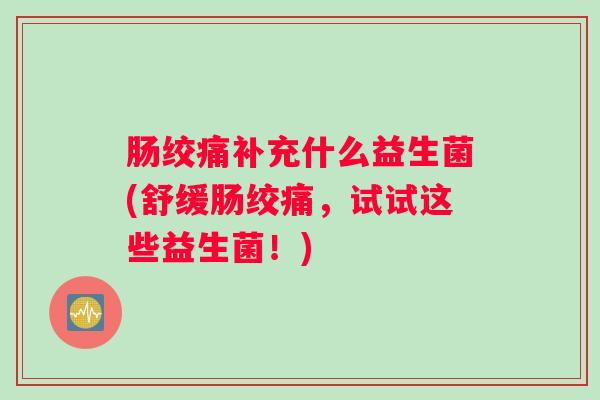 肠绞痛补充什么益生菌(舒缓肠绞痛,试试这些益生菌!) 肠绞痛补充什么益生菌(舒缓肠绞痛,试试这些益生菌!)