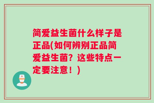 简爱益生菌什么样子是正品(如何辨别正品简爱益生菌?这些特点一定要注意!) 简爱益生菌什么样子是正品(如何辨别正品简爱益生菌?这些特点一定要注意!)