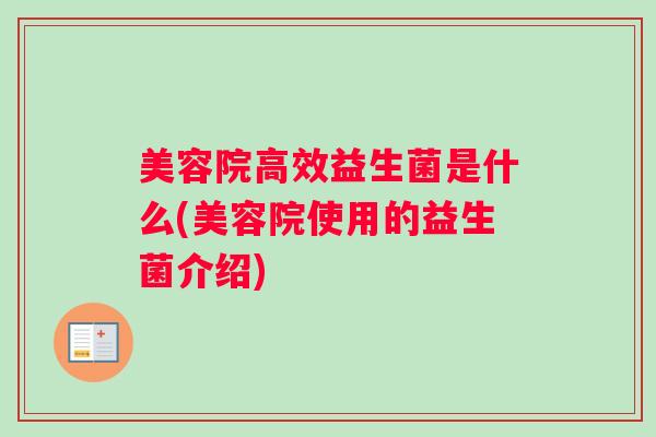 美容院高效益生菌是什么(美容院使用的益生菌介绍) 美容院高效益生菌是什么(美容院使用的益生菌介绍)