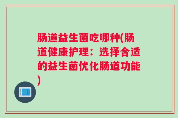 肠道益生菌吃哪种(肠道健康护理:选择合适的益生菌优化肠道功能) 肠道益生菌吃哪种(肠道健康护理:选择合适的益生菌优化肠道功能)