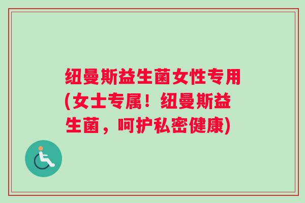 纽曼斯益生菌女性专用(女士专属!纽曼斯益生菌,呵护私密健康) 纽曼斯益生菌女性专用(女士专属!纽曼斯益生菌,呵护私密健康)