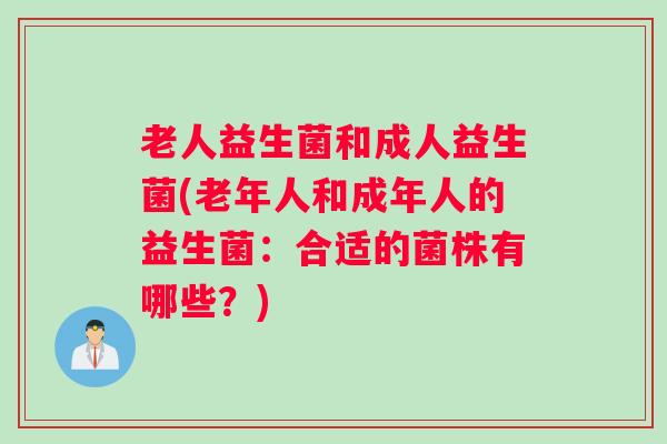 老人益生菌和成人益生菌(老年人和成年人的益生菌:合适的菌株有哪些?) 老人益生菌和成人益生菌(老年人和成年人的益生菌:合适的菌株有哪些?)