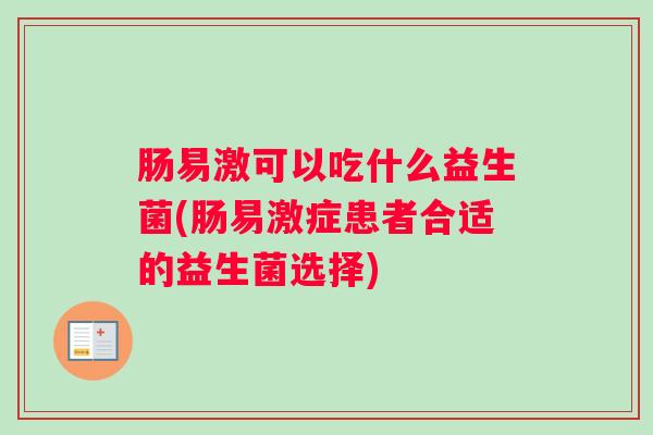 肠易激可以吃什么益生菌(肠易激症患者合适的益生菌选择) 肠易激可以吃什么益生菌(肠易激症患者合适的益生菌选择)