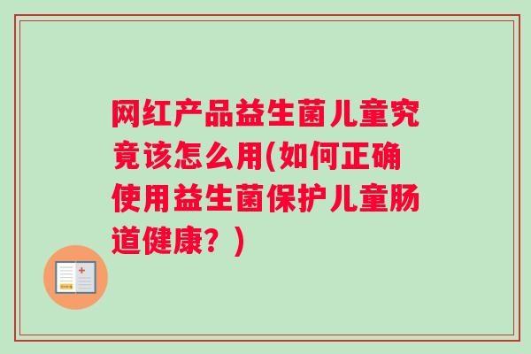 网红产品益生菌儿童究竟该怎么用(如何正确使用益生菌保护儿童肠道健康?) 网红产品益生菌儿童究竟该怎么用(如何正确使用益生菌保护儿童肠道健康?)