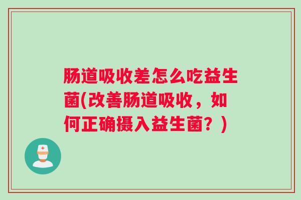 肠道吸收差怎么吃益生菌(改善肠道吸收,如何正确摄入益生菌?) 肠道吸收差怎么吃益生菌(改善肠道吸收,如何正确摄入益生菌?)