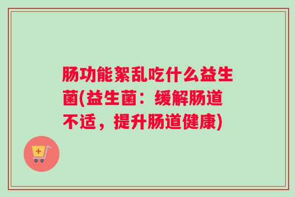 肠功能絮乱吃什么益生菌(益生菌:缓解肠道不适,提升肠道健康) 肠功能絮乱吃什么益生菌(益生菌:缓解肠道不适,提升肠道健康)