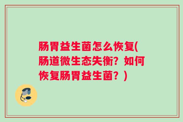 肠胃益生菌怎么恢复(肠道微生态失衡?如何恢复肠胃益生菌?) 肠胃益生菌怎么恢复(肠道微生态失衡?如何恢复肠胃益生菌?)