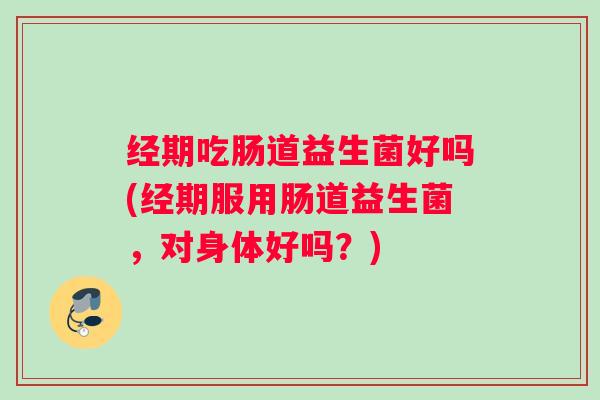 经期吃肠道益生菌好吗(经期服用肠道益生菌,对身体好吗?) 经期吃肠道益生菌好吗(经期服用肠道益生菌,对身体好吗?)