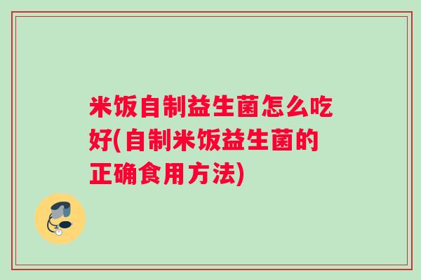 米饭自制益生菌怎么吃好(自制米饭益生菌的正确食用方法) 米饭自制益生菌怎么吃好(自制米饭益生菌的正确食用方法)