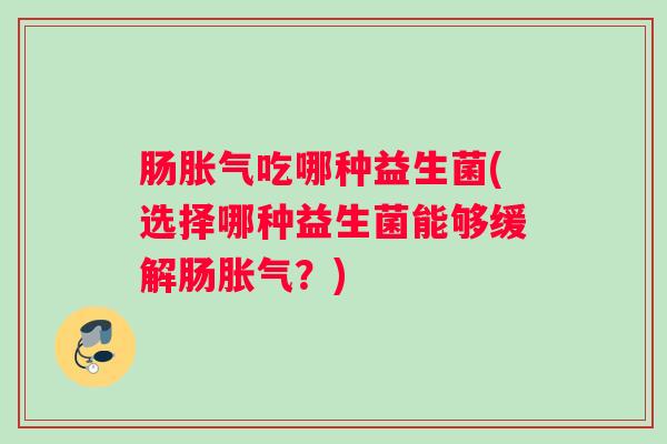 肠胀气吃哪种益生菌(选择哪种益生菌能够缓解肠胀气?) 肠胀气吃哪种益生菌(选择哪种益生菌能够缓解肠胀气?)