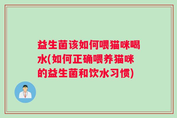 益生菌该如何喂猫咪喝水(如何正确喂养猫咪的益生菌和饮水习惯) 益生菌该如何喂猫咪喝水(如何正确喂养猫咪的益生菌和饮水习惯)