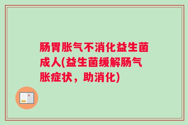 肠胃胀气不消化益生菌成人(益生菌缓解肠气胀症状,助消化) 肠胃胀气不消化益生菌成人(益生菌缓解肠气胀症状,助消化)