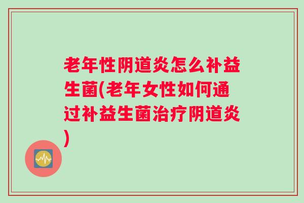 老年性阴道炎怎么补益生菌(老年女性如何通过补益生菌治疗阴道炎) 老年性阴道炎怎么补益生菌(老年女性如何通过补益生菌治疗阴道炎)