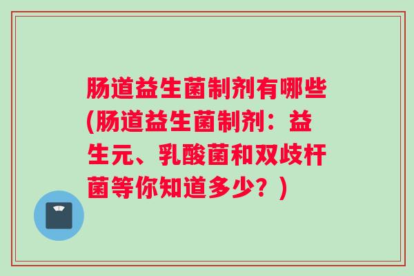肠道益生菌制剂有哪些(肠道益生菌制剂:益生元、乳酸菌和双歧杆菌等你知道多少?) 肠道益生菌制剂有哪些(肠道益生菌制剂:益生元、乳酸菌和双歧杆菌等你知道多少?)