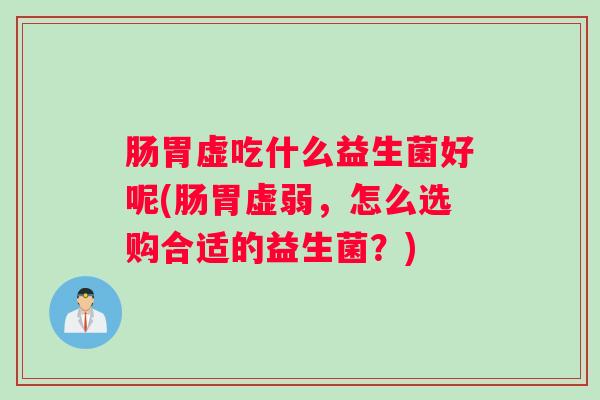 肠胃虚吃什么益生菌好呢(肠胃虚弱,怎么选购合适的益生菌?) 肠胃虚吃什么益生菌好呢(肠胃虚弱,怎么选购合适的益生菌?)