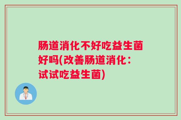 肠道消化不好吃益生菌好吗(改善肠道消化:试试吃益生菌) 肠道消化不好吃益生菌好吗(改善肠道消化:试试吃益生菌)