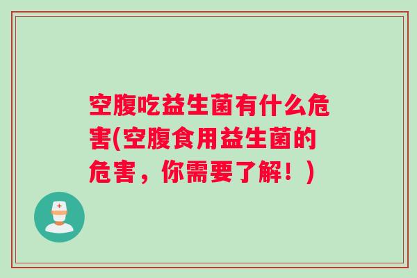 空腹吃益生菌有什么危害(空腹食用益生菌的危害,你需要了解!) 空腹吃益生菌有什么危害(空腹食用益生菌的危害,你需要了解!)