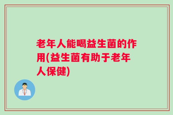 老年人能喝益生菌的作用(益生菌有助于老年人保健) 老年人能喝益生菌的作用(益生菌有助于老年人保健)