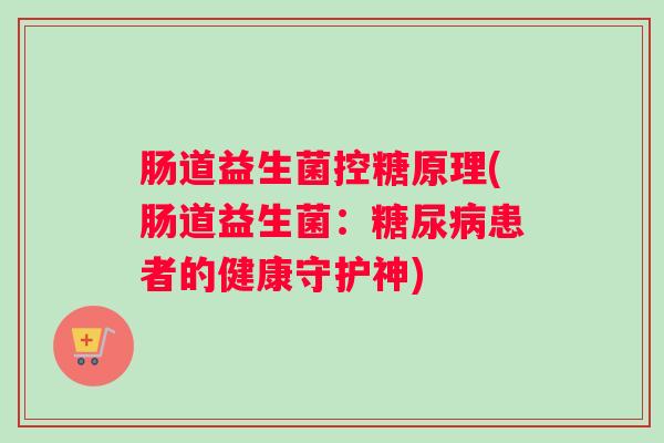 肠道益生菌控糖原理(肠道益生菌:糖尿病患者的健康守护神) 肠道益生菌控糖原理(肠道益生菌:糖尿病患者的健康守护神)