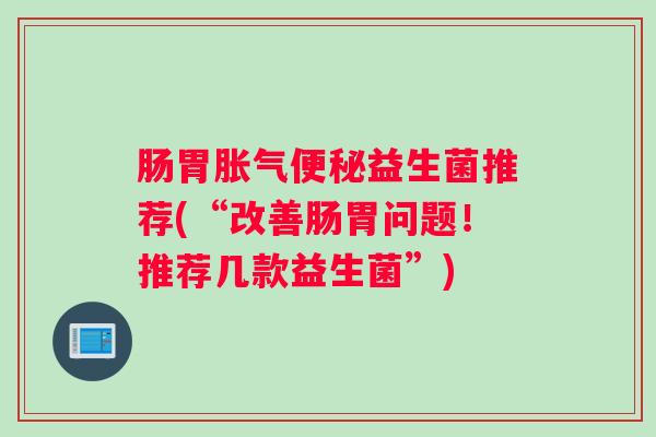 肠胃胀气便秘益生菌推荐(“改善肠胃问题!推荐几款益生菌”) 肠胃胀气便秘益生菌推荐(“改善肠胃问题!推荐几款益生菌”)