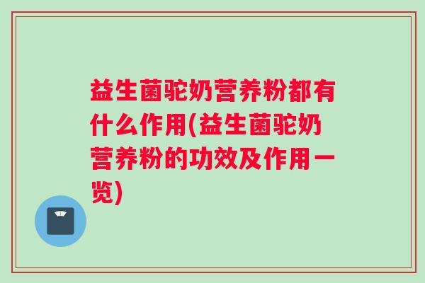 益生菌驼奶营养粉都有什么作用(益生菌驼奶营养粉的功效及作用一览) 益生菌驼奶营养粉都有什么作用(益生菌驼奶营养粉的功效及作用一览)