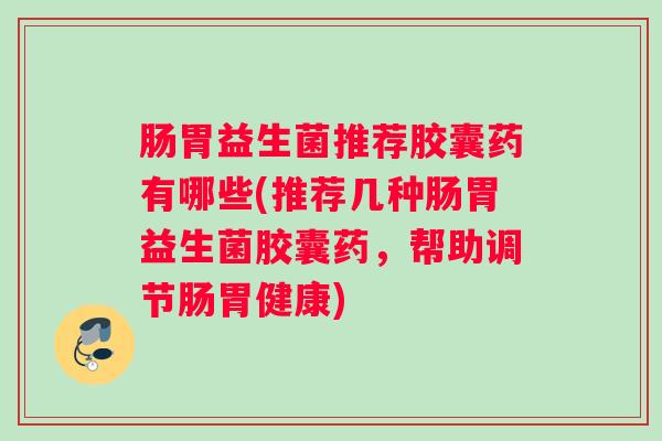 肠胃益生菌推荐胶囊药有哪些(推荐几种肠胃益生菌胶囊药,帮助调节肠胃健康) 肠胃益生菌推荐胶囊药有哪些(推荐几种肠胃益生菌胶囊药,帮助调节肠胃健康)