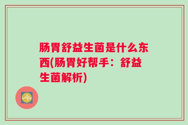 肠胃舒益生菌是什么东西(肠胃好帮手:舒益生菌解析) 肠胃舒益生菌是什么东西(肠胃好帮手:舒益生菌解析)