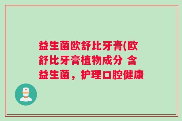益生菌欧舒比牙膏(欧舒比牙膏植物成分 含益生菌,护理口腔健康 益生菌欧舒比牙膏(欧舒比牙膏植物成分 含益生菌,护理口腔健康