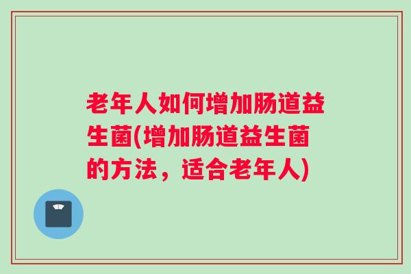 老年人如何增加肠道益生菌(增加肠道益生菌的方法,适合老年人) 老年人如何增加肠道益生菌(增加肠道益生菌的方法,适合老年人)