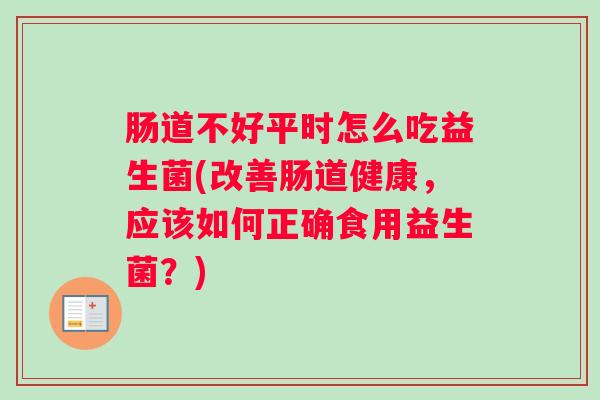肠道不好平时怎么吃益生菌(改善肠道健康,应该如何正确食用益生菌?) 肠道不好平时怎么吃益生菌(改善肠道健康,应该如何正确食用益生菌?)