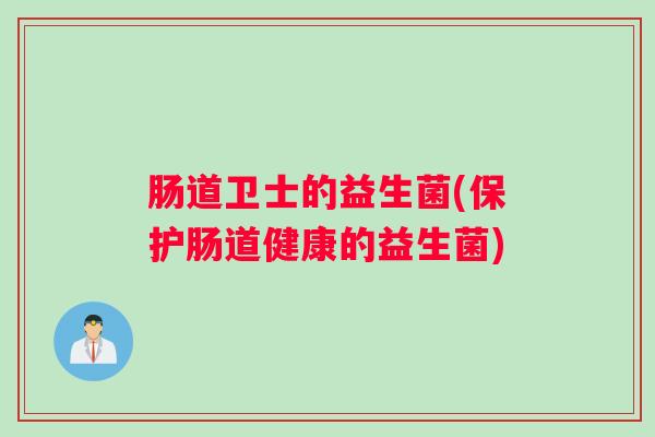 肠道卫士的益生菌(保护肠道健康的益生菌) 肠道卫士的益生菌(保护肠道健康的益生菌)