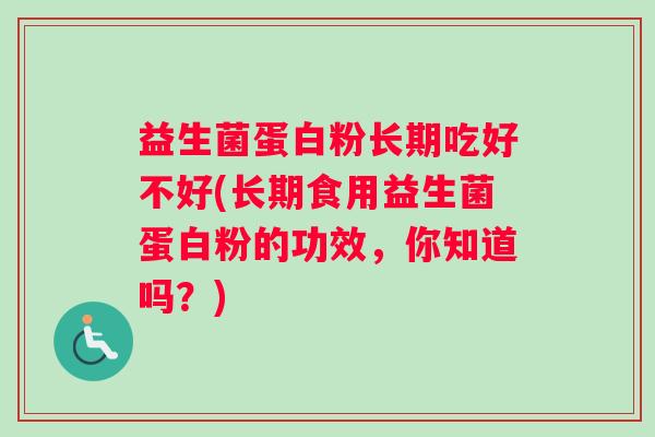 益生菌蛋白粉长期吃好不好(长期食用益生菌蛋白粉的功效，你知道吗？)