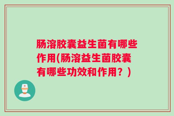 肠溶胶囊益生菌有哪些作用(肠溶益生菌胶囊有哪些功效和作用？)