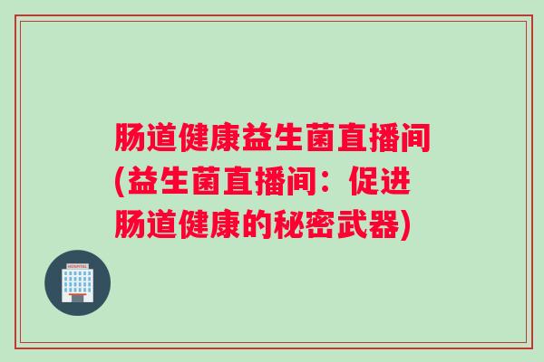 肠道健康益生菌直播间(益生菌直播间:促进肠道健康的秘密武器) 肠道健康益生菌直播间(益生菌直播间:促进肠道健康的秘密武器)