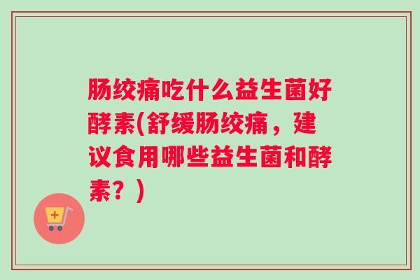 肠绞痛吃什么益生菌好酵素(舒缓肠绞痛,建议食用哪些益生菌和酵素?) 肠绞痛吃什么益生菌好酵素(舒缓肠绞痛,建议食用哪些益生菌和酵素?)