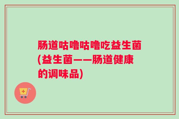 肠道咕噜咕噜吃益生菌(益生菌——肠道健康的调味品) 肠道咕噜咕噜吃益生菌(益生菌——肠道健康的调味品)