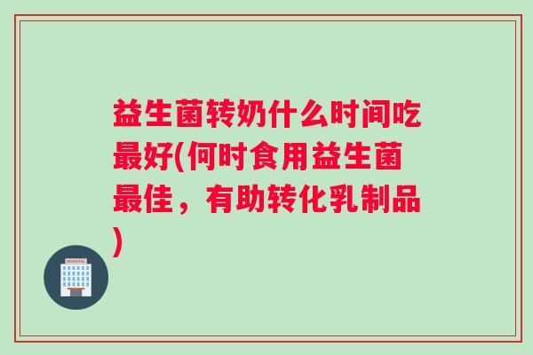益生菌转奶什么时间吃最好(何时食用益生菌最佳,有助转化乳制品) 益生菌转奶什么时间吃最好(何时食用益生菌最佳,有助转化乳制品)