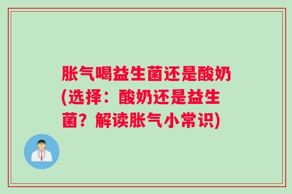 胀气喝益生菌还是酸奶(选择:酸奶还是益生菌?解读胀气小常识) 胀气喝益生菌还是酸奶(选择:酸奶还是益生菌?解读胀气小常识)