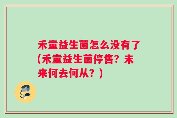 禾童益生菌怎么没有了(禾童益生菌停售?未来何去何从?) 禾童益生菌怎么没有了(禾童益生菌停售?未来何去何从?)