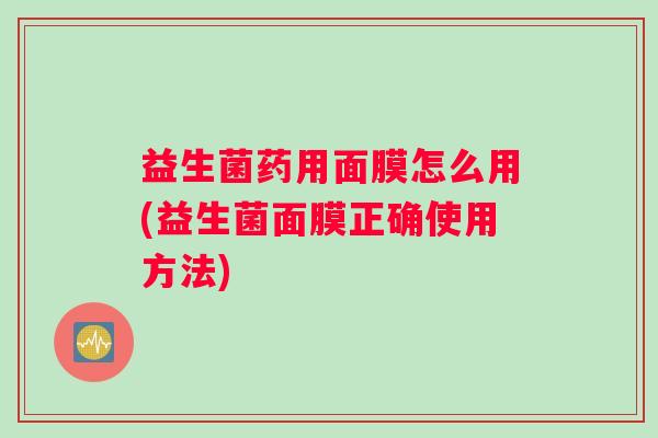 益生菌药用面膜怎么用(益生菌面膜正确使用方法) 益生菌药用面膜怎么用(益生菌面膜正确使用方法)