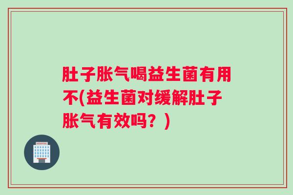 肚子胀气喝益生菌有用不(益生菌对缓解肚子胀气有效吗?) 肚子胀气喝益生菌有用不(益生菌对缓解肚子胀气有效吗?)