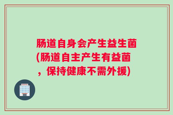 肠道自身会产生益生菌(肠道自主产生有益菌,保持健康不需外援) 肠道自身会产生益生菌(肠道自主产生有益菌,保持健康不需外援)