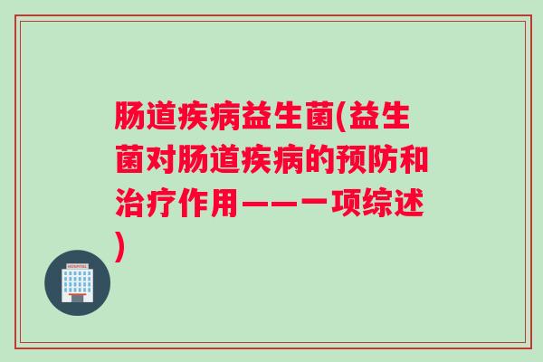 肠道疾病益生菌(益生菌对肠道疾病的预防和治疗作用——一项综述) 肠道疾病益生菌(益生菌对肠道疾病的预防和治疗作用——一项综述)