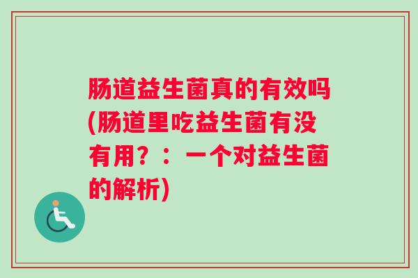 肠道益生菌真的有效吗(肠道里吃益生菌有没有用?:一个对益生菌的解析) 肠道益生菌真的有效吗(肠道里吃益生菌有没有用?:一个对益生菌的解析)