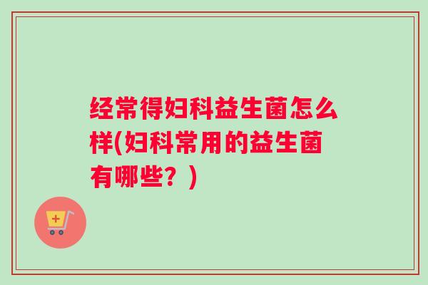 经常得妇科益生菌怎么样(妇科常用的益生菌有哪些?) 经常得妇科益生菌怎么样(妇科常用的益生菌有哪些?)