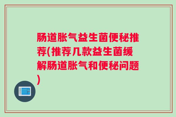 肠道胀气益生菌便秘推荐(推荐几款益生菌缓解肠道胀气和便秘问题) 肠道胀气益生菌便秘推荐(推荐几款益生菌缓解肠道胀气和便秘问题)