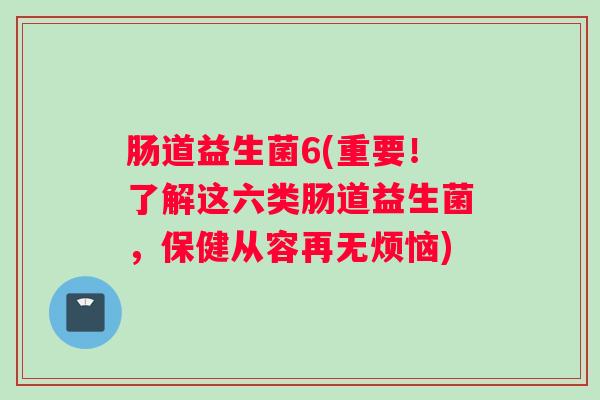 肠道益生菌6(重要!了解这六类肠道益生菌,保健从容再无烦恼) 肠道益生菌6(重要!了解这六类肠道益生菌,保健从容再无烦恼)