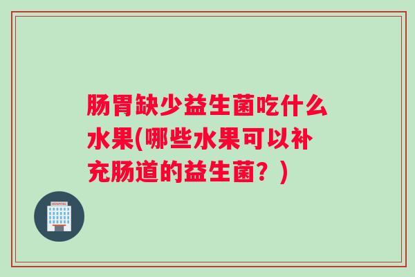 肠胃缺少益生菌吃什么水果(哪些水果可以补充肠道的益生菌?) 肠胃缺少益生菌吃什么水果(哪些水果可以补充肠道的益生菌?)