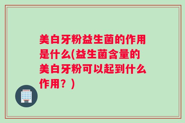 美白牙粉益生菌的作用是什么(益生菌含量的美白牙粉可以起到什么作用?) 美白牙粉益生菌的作用是什么(益生菌含量的美白牙粉可以起到什么作用?)